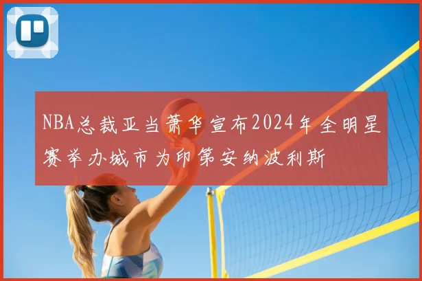 NBA总裁亚当萧华宣布2024年全明星赛举办城市为印第安纳波利斯