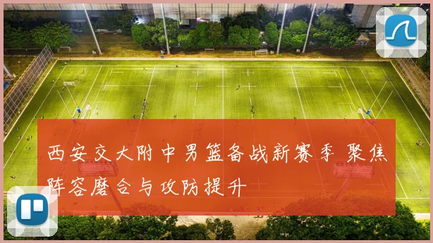 西安交大附中男篮备战新赛季 聚焦阵容磨合与攻防提升