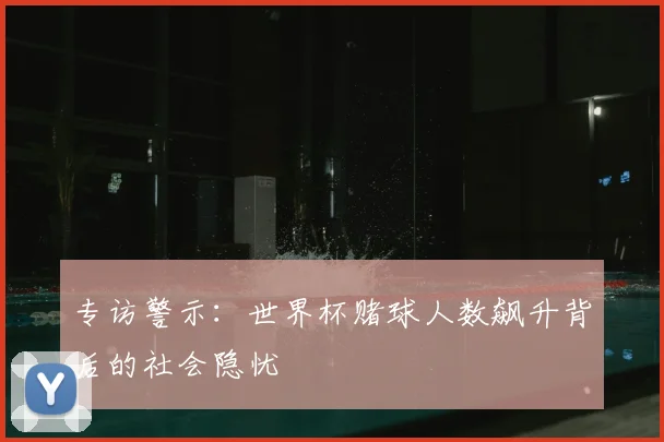 专访警示：世界杯赌球人数飙升背后的社会隐忧