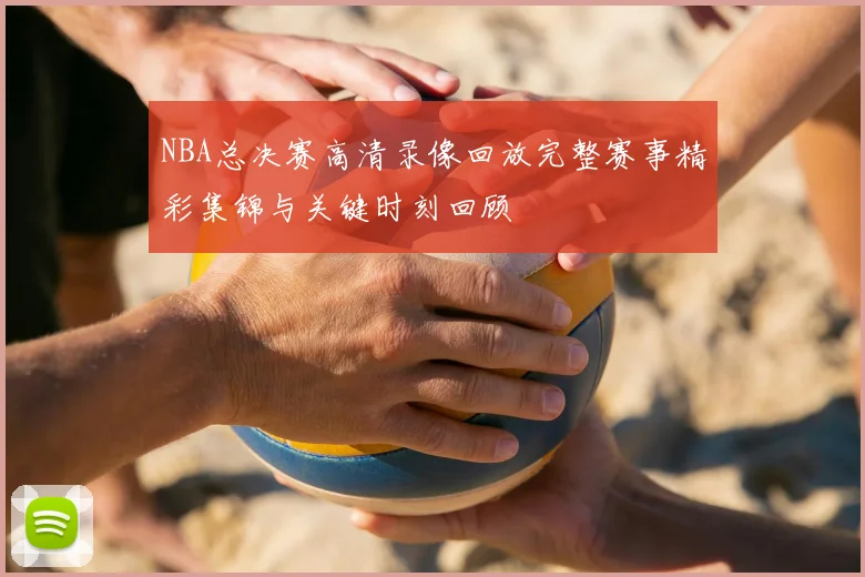 NBA总决赛高清录像回放完整赛事精彩集锦与关键时刻回顾