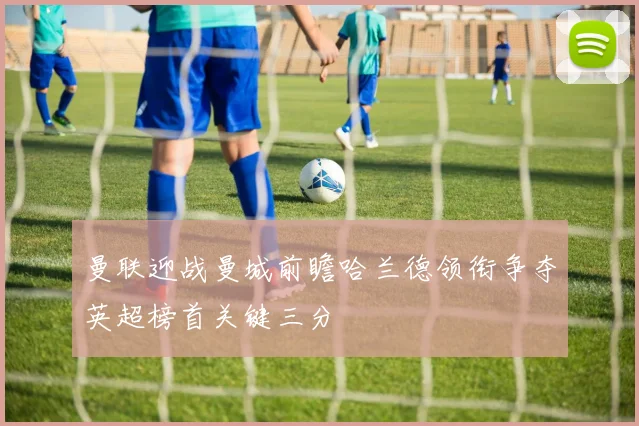 曼联迎战曼城前瞻哈兰德领衔争夺英超榜首关键三分