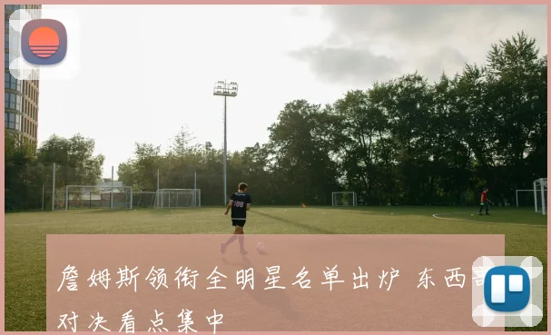 詹姆斯领衔全明星名单出炉 东西部对决看点集中