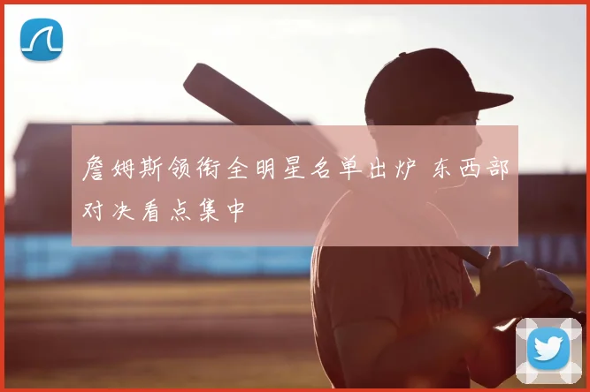 詹姆斯领衔全明星名单出炉 东西部对决看点集中