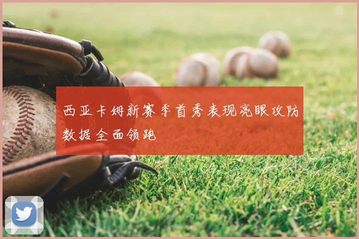 西亚卡姆新赛季首秀表现亮眼攻防数据全面领跑