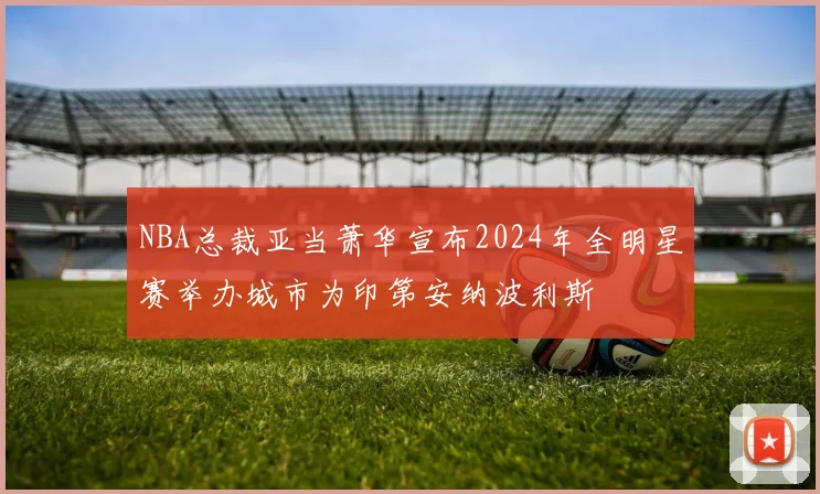 NBA总裁亚当萧华宣布2024年全明星赛举办城市为印第安纳波利斯