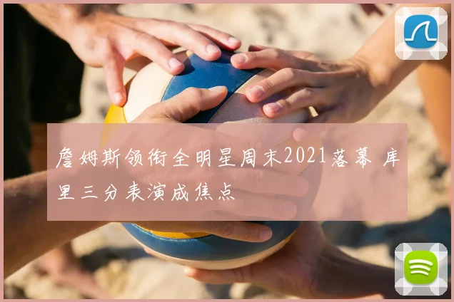 詹姆斯领衔全明星周末2021落幕 库里三分表演成焦点