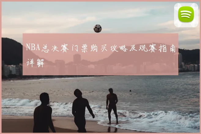 NBA总决赛门票购买攻略及观赛指南详解