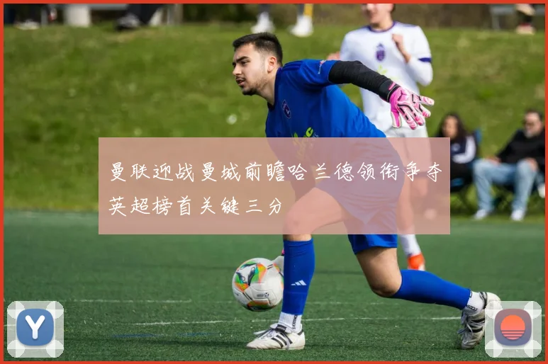 曼联迎战曼城前瞻哈兰德领衔争夺英超榜首关键三分