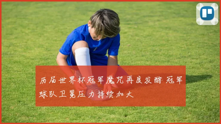 历届世界杯冠军魔咒再度发酵 冠军球队卫冕压力持续加大