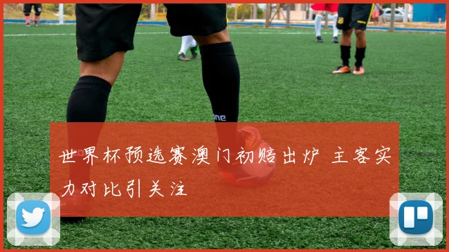 世界杯预选赛澳门初赔出炉 主客实力对比引关注