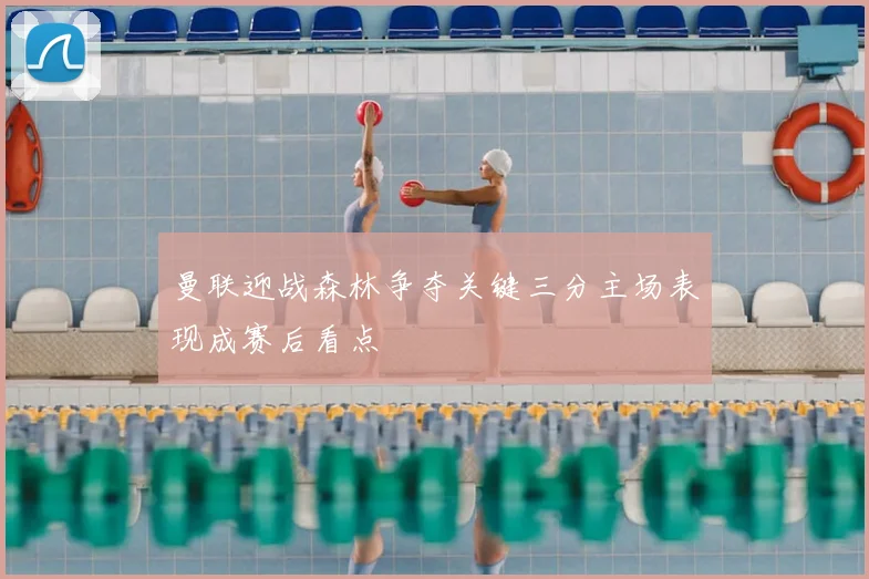 曼联迎战森林争夺关键三分主场表现成赛后看点