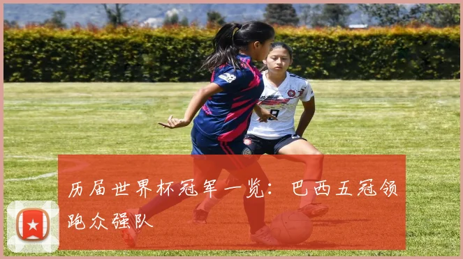 历届世界杯冠军一览:巴西五冠领跑众强队