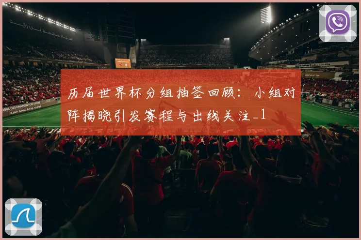 历届世界杯分组抽签回顾：小组对阵揭晓引发赛程与出线关注_1