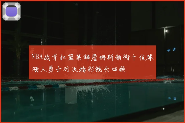 NBA战斧扣篮集锦詹姆斯领衔十佳球湖人勇士对决精彩镜头回顾
