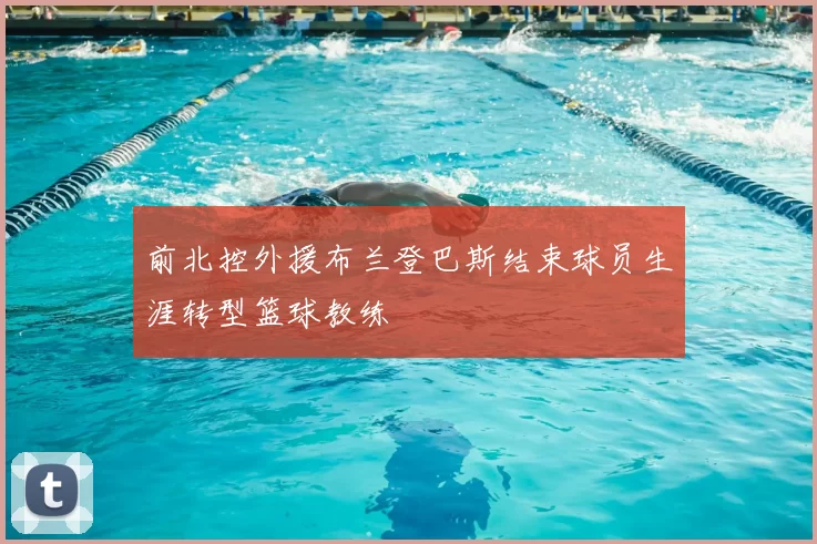 前北控外援布兰登巴斯结束球员生涯转型篮球教练