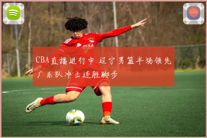 CBA直播进行中 辽宁男篮半场领先广东队冲击连胜脚步