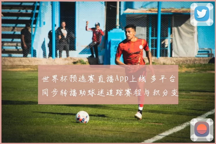 世界杯预选赛直播App上线 多平台同步转播助球迷追踪赛程与积分变化
