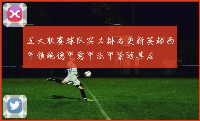 五大联赛球队实力排名更新英超西甲领跑德甲意甲法甲紧随其后