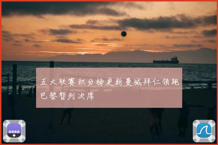 五大联赛积分榜更新曼城拜仁领跑巴黎暂列次席