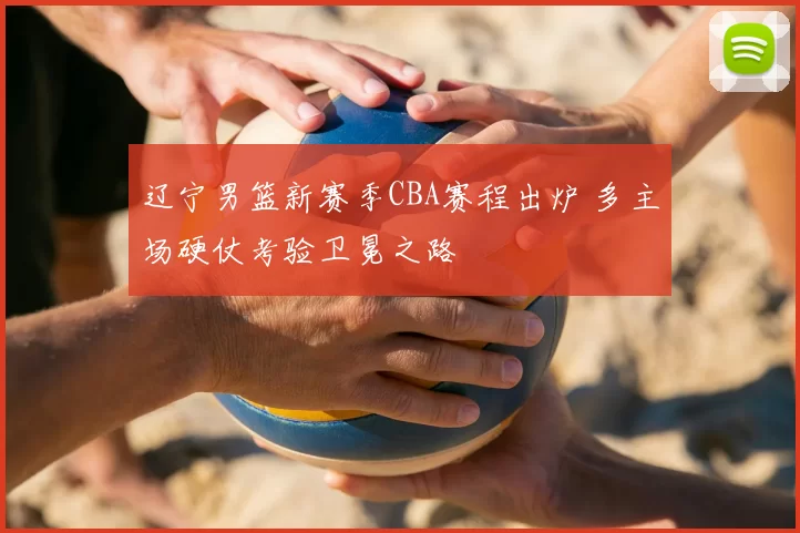 辽宁男篮新赛季CBA赛程出炉 多主场硬仗考验卫冕之路