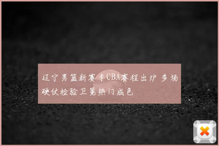 辽宁男篮新赛季CBA赛程出炉 多场硬仗检验卫冕热门成色