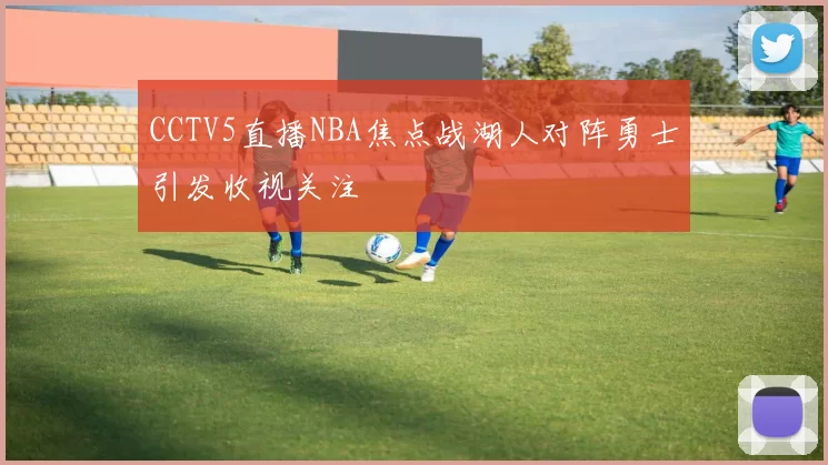 CCTV5直播NBA焦点战湖人对阵勇士引发收视关注