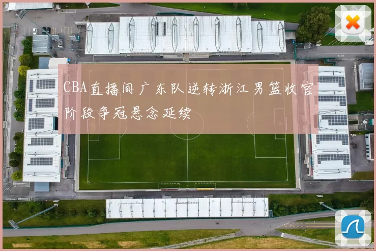 CBA直播间广东队逆转浙江男篮收官阶段争冠悬念延续