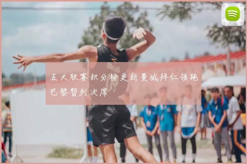 五大联赛积分榜更新曼城拜仁领跑巴黎暂列次席