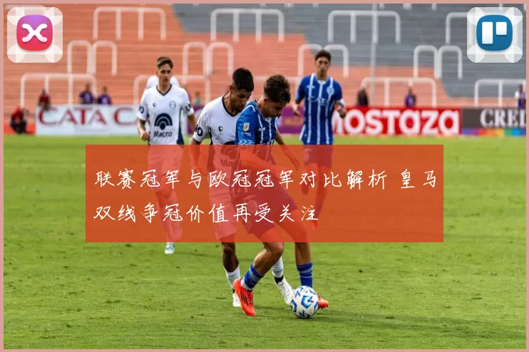 联赛冠军与欧冠冠军对比解析 皇马双线争冠价值再受关注