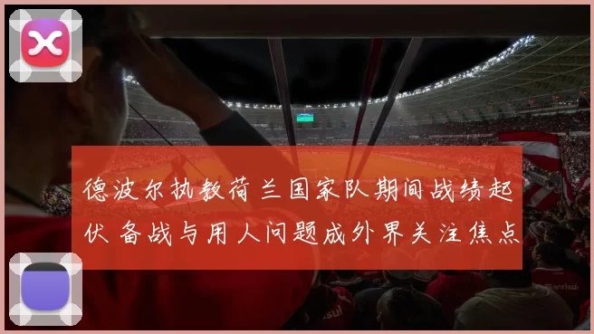 德波尔执教荷兰国家队期间战绩起伏 备战与用人问题成外界关注焦点
