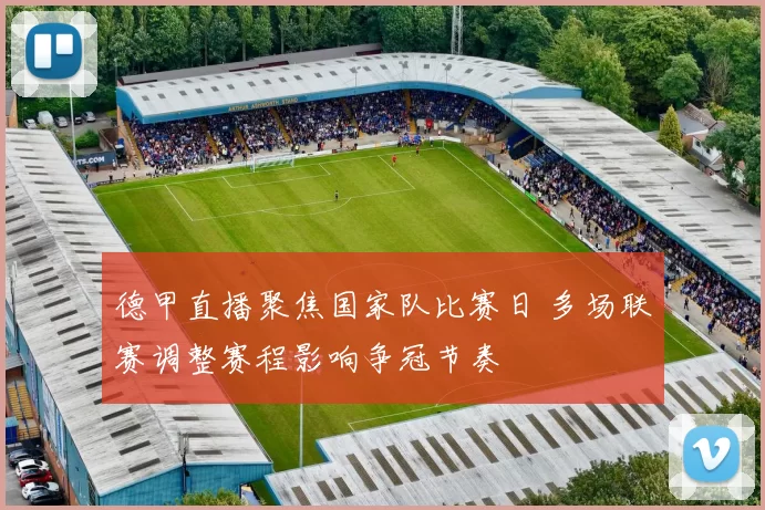 德甲直播聚焦国家队比赛日 多场联赛调整赛程影响争冠节奏