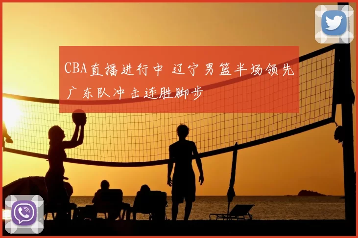 CBA直播进行中 辽宁男篮半场领先广东队冲击连胜脚步