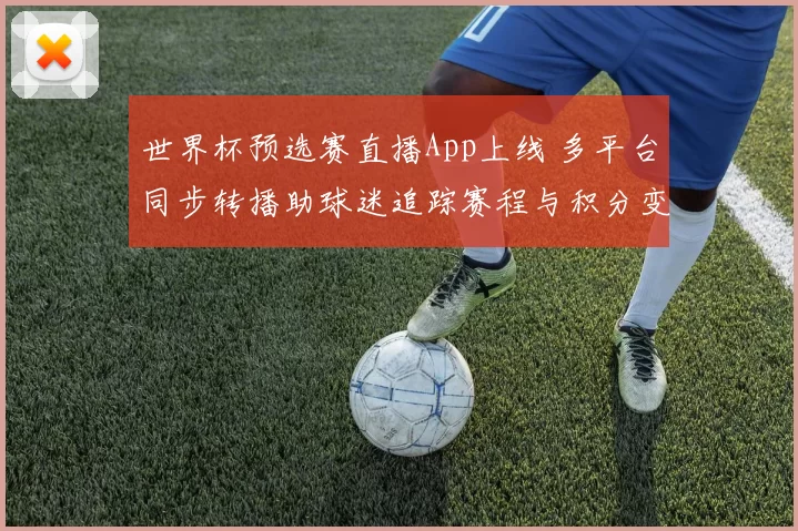 世界杯预选赛直播App上线 多平台同步转播助球迷追踪赛程与积分变化