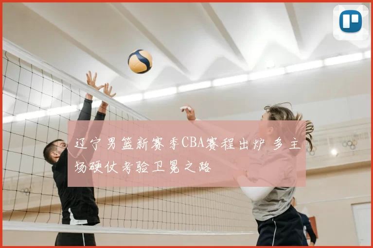 辽宁男篮新赛季CBA赛程出炉 多主场硬仗考验卫冕之路