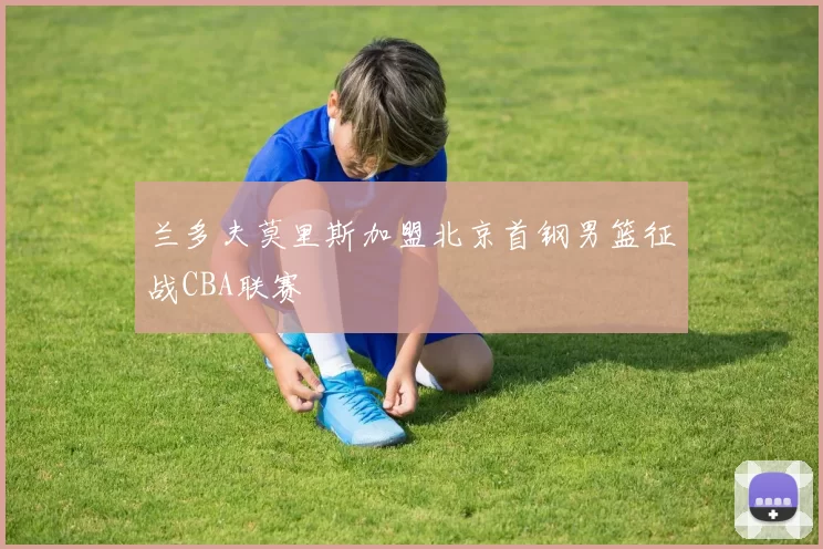 兰多夫莫里斯加盟北京首钢男篮征战CBA联赛