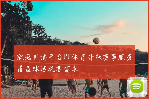 欧冠直播平台PP体育升级赛事服务覆盖球迷观赛需求