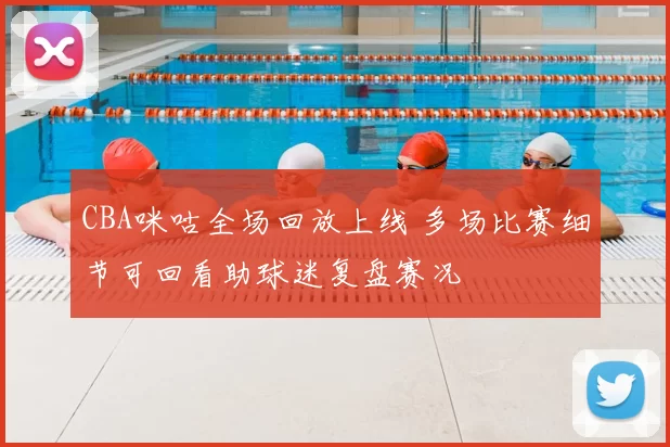 CBA咪咕全场回放上线 多场比赛细节可回看助球迷复盘赛况
