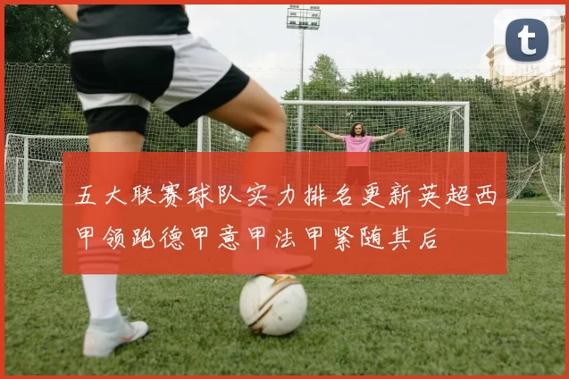 五大联赛球队实力排名更新英超西甲领跑德甲意甲法甲紧随其后